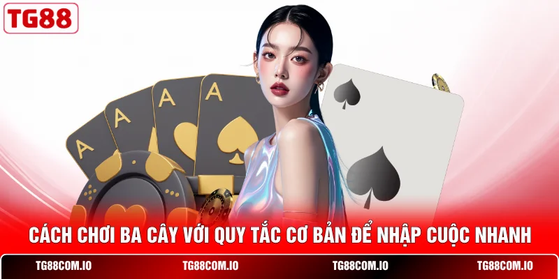 Cách Chơi Ba Cây Với Quy Tắc Cơ Bản Để Nhập Cuộc Nhanh